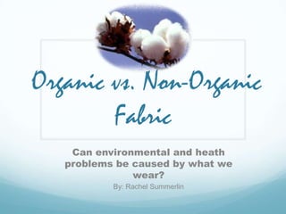 Organic vs. Non-Organic
        Fabric
    Can environmental and heath
   problems be caused by what we
               wear?
           By: Rachel Summerlin
 