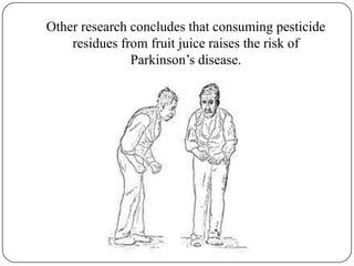 Other research concludes that consuming pesticide residues from fruit juice raises the risk of Parkinson’s disease.