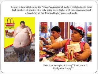 Research shows that eating the “cheap” conventional foods is contributing to these high numbers of obesity.  It is only going to get higher with the convenience and affordability of fast food and highly processed foods.Here is an example of “cheap” food, but is itReally that “cheap”?..............