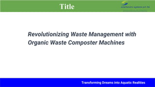 Title
Revolutionizing Waste Management with
Organic Waste Composter Machines
Transforming Dreams into Aquatic Realities
 