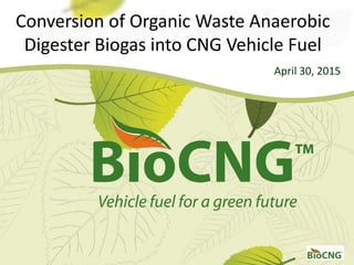 April 30, 2015
Conversion of Organic Waste Anaerobic
Digester Biogas into CNG Vehicle Fuel
 