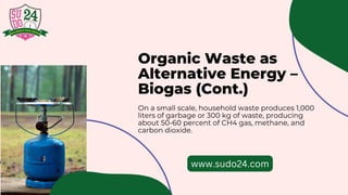 Organic Waste as
Alternative Energy –
Biogas (Cont.)
On a small scale, household waste produces 1,000
liters of garbage or 300 kg of waste, producing
about 50-60 percent of CH4 gas, methane, and
carbon dioxide.
www.sudo24.com
 