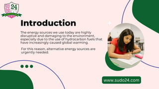 Introduction
The energy sources we use today are highly
disruptive and damaging to the environment,
especially due to the use of hydrocarbon fuels that
have increasingly caused global warming.
For this reason, alternative energy sources are
urgently needed.
www.sudo24.com
 