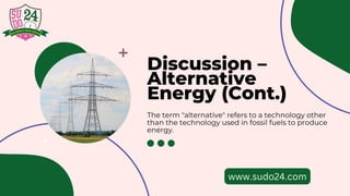 Discussion –
Alternative
Energy (Cont.)
The term "alternative" refers to a technology other
than the technology used in fossil fuels to produce
energy.
www.sudo24.com
 