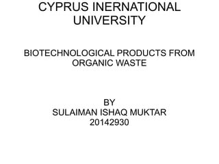 CYPRUS INERNATIONAL
UNIVERSITY
BIOTECHNOLOGICAL PRODUCTS FROM
ORGANIC WASTE
BY
SULAIMAN ISHAQ MUKTAR
20142930
 
