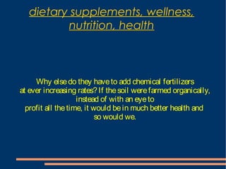 dietary supplements, wellness,
nutrition, health
Why elsedo they haveto add chemical fertilizers
at ever increasing rates?If thesoil werefarmed organically,
instead of with an eyeto
profit all thetime, it would bein much better health and
so would we.
 