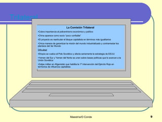 Trilateral La Comisión Trilateral Cobra importancia al policentrismo económico y político China aparece como socio “poco confiable” El proyecto es rearticular el bloque capitalista en términos más igualitarios Única manera de garantizar la misión del mundo industrializado y contrarrestar los planteos del 3er Mundo Dificultad Etiopía se vuelca al Polo Soviético y afecta seriamente la estrategia de EEUU Yemen del Sur y Yemen del Norte se unen sobre bases políticas que lo acercan a la Unión Soviética Golpe militar en Afganistán que habilita la 1ª intervención del Ejército Rojo en territorios de influencia capitalista 