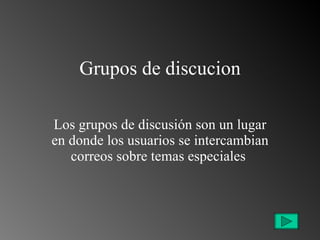 Grupos de discucion Los grupos de discusión son un lugar en donde los usuarios se intercambian correos sobre temas especiales  