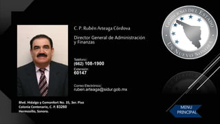 Blvd. Hidalgo y Comonfort No. 35, 3er. Piso
Colonia Centenario, C. P. 83260
Hermosillo, Sonora.
C. P. Rubén Arteaga Córdova
Director General de Administración
y Finanzas
Correo Electrónico:
ruben.arteaga@sidur.gob.mx
Teléfono:
(662) 108-1900
Extensión:
60147
MENU
PRINCIPAL
 