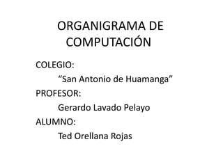 ORGANIGRAMA DE COMPUTACIÓN	 COLEGIO: “San Antonio de Huamanga” PROFESOR:	 	Gerardo Lavado Pelayo ALUMNO: Ted Orellana Rojas 