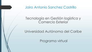 Jairo Antonio Sanchez Castrillo
Tecnología en Gestión logística y
Comercio Exterior
Universidad Autónoma del Caribe
Programa virtual
 