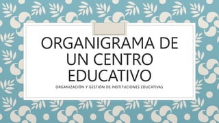 ORGANIGRAMA DE
UN CENTRO
EDUCATIVO
ORGANIZACIÓN Y GESTIÓN DE INSTITUCIONES EDUCATIVAS
 