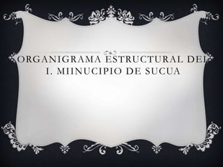 ORGANIGRAMA ESTRUCTURAL DEL
I. MIINUCIPIO DE SUCUA
 