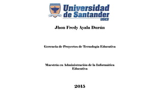 Jhon Fredy Ayala Durán
Gerencia de Proyectos de Tecnología Educativa
Maestría en Administración de la Informática
Educativa
2015
 