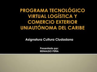 Programa Tecnológico Virtual Logística y comercio exterior Uniautónoma Del Caribe Asignatura Cultura Ciudadana Presentado por: REINALDO PEÑA 