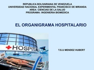REPUBLICA BOLIVARIANA DE VENEZUELA
UNIVERSIDAD NACIONAL EXPERIMENTAL FRANCISCO DE MIRANDA
AREA: CIENCIAS DE LA SALUD
PROGRAMA: INGENIERIA BIOMEDICA
T.S.U MENDEZ HUBERT
EL ORGANIGRAMA HOSPITALARIO
 
