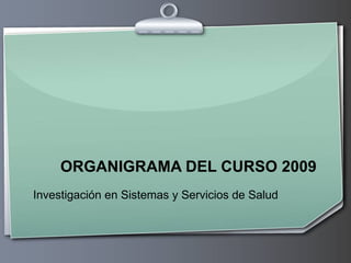 ORGANIGRAMA DEL CURSO 2009 Investigación en Sistemas y Servicios de Salud 