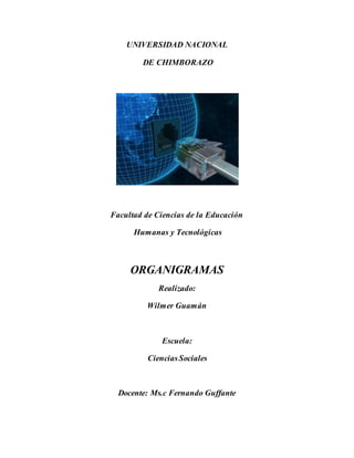 UNIVERSIDAD NACIONAL
DE CHIMBORAZO
Facultad de Ciencias de la Educación
Humanas y Tecnológicas
ORGANIGRAMAS
Realizado:
Wilmer Guamán
Escuela:
CienciasSociales
Docente: Ms.c Fernando Guffante
 