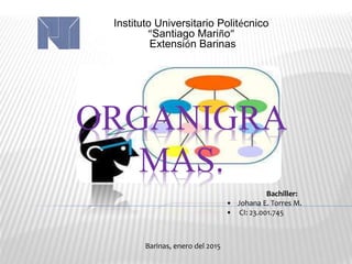 ORGANIGRA
MAS.
Instituto Universitario Politécnico
“Santiago Mariño”
Extensión Barinas
Bachiller:
• Johana E. Torres M.
• CI: 23.001.745
Barinas, enero del 2015
 