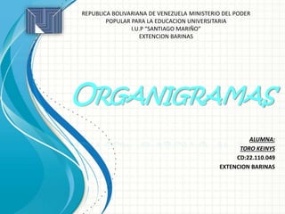 ORGANIGRAMAS
ALUMNA:
TORO KEINYS
CD:22.110.049
EXTENCION BARINAS
REPUBLICA BOLIVARIANA DE VENEZUELA MINISTERIO DEL PODER
POPULAR PARA LA EDUCACION UNIVERSITARIA
I.U.P “SANTIAGO MARIÑO”
EXTENCION BARINAS
 