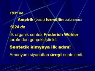 1831 de
    Ampirik (basit) formülün bulunması

1824 de
İlk organik sentez Frederich Wöhler
tarafından gerçekleştirildi.
Sentetik kimyaya ilk adım!
Amonyum siyanattan üreyi sentezledi.
 