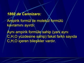1860 da Cannizaro:
Ampirik formül ile molekül formülü
kavramını ayırdı:
Aynı ampirik formüle sahip (yani aynı
C,H,O yüzdesine sahip) fakat farklı sayıda
C,H,O içeren bileşikler vardır.
 