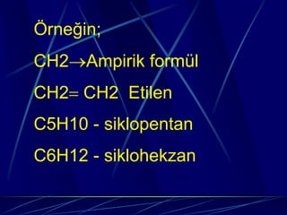 Örneğin;
CH2→Ampirik formül
CH2= CH2 Etilen
C5H10 - siklopentan
C6H12 - siklohekzan
 