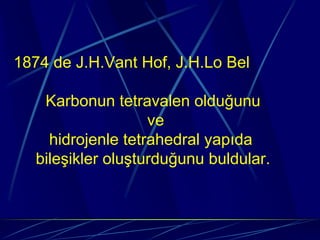 1874 de J.H.Vant Hof, J.H.Lo Bel

    Karbonun tetravalen olduğunu
                    ve
     hidrojenle tetrahedral yapıda
   bileşikler oluşturduğunu buldular.
 