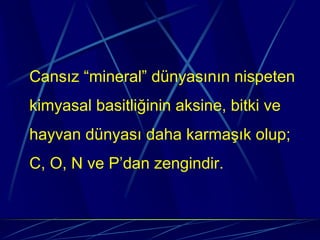 Cansız “mineral” dünyasının nispeten
kimyasal basitliğinin aksine, bitki ve
hayvan dünyası daha karmaşık olup;
C, O, N ve P’dan zengindir.
 