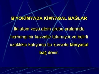 BİYOKİMYADA KİMYASAL BAĞLAR

 İki atom veya atom grubu aralarında
herhangi bir kuvvetle tutunuyor ve belirli
uzaklıkta kalıyorsa bu kuvvete kimyasal
               bağ denir.
 