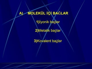 A)   MOLEKÜL İÇİ BAĞLAR

        1)İyonik bağlar

        2)Metalik bağlar

       3)Kovalent bağlar
 