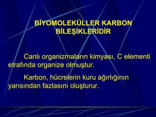 BİYOMOLEKÜLLER KARBON
             BİLEŞİKLERİDİR


      Canlı organizmaların kimyası, C elementi
etrafında organize olmuştur.
     Karbon, hücrelerin kuru ağırlığının
yarısından fazlasını oluşturur.
 