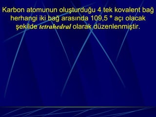 Karbon atomunun oluşturduğu 4 tek kovalent bağ
  herhangi iki bağ arasında 109,5 ° açı olacak
    şekilde tetrahedral olarak düzenlenmiştir.
 