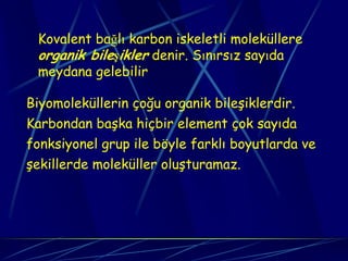 Kovalent bağlı karbon iskeletli moleküllere
 organik bileşikler denir. Sınırsız sayıda
 meydana gelebilir

Biyomoleküllerin çoğu organik bileşiklerdir.
Karbondan başka hiçbir element çok sayıda
fonksiyonel grup ile böyle farklı boyutlarda ve
şekillerde moleküller oluşturamaz.
 