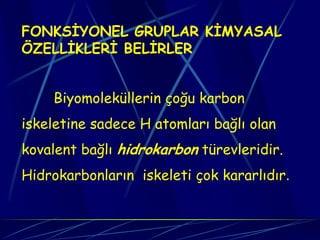 FONKSİYONEL GRUPLAR KİMYASAL
ÖZELLİKLERİ BELİRLER


    Biyomoleküllerin çoğu karbon
iskeletine sadece H atomları bağlı olan
kovalent bağlı hidrokarbon türevleridir.
Hidrokarbonların iskeleti çok kararlıdır.
 