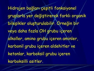Hidrojen bağları çeşitli fonksiyonel
gruplarla yer değiştirerek farklı organik
bileşikler oluşturulabilir. Örneğin bir
veya daha fazla OH grubu içeren
alkoller, amino grubu içeren aminler,
karbonil grubu içeren aldehitler ve
ketonlar, karboksil grubu içeren
karboksilli asitler.
 