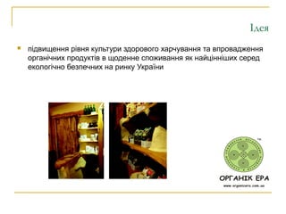 Ідея
 підвищення рівня культури здорового харчування та впровадження
органічних продуктів в щоденне споживання як найцінніших серед
екологічно безпечних на ринку України
 
