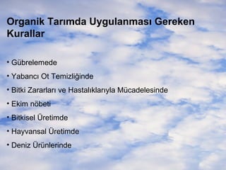 Organik Tarımda Uygulanması Gereken
Kurallar
• Gübrelemede
• Yabancı Ot Temizliğinde
• Bitki Zararları ve Hastalıklarıyla Mücadelesinde
• Ekim nöbeti
• Bitkisel Üretimde
• Hayvansal Üretimde
• Deniz Ürünlerinde

 