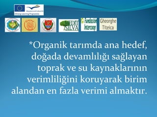 *Organik tarımda ana hedef, 
doğada devamlılığı sağlayan 
toprak ve su kaynaklarının 
verimliliğini koruyarak birim 
alandan en fazla verimi almaktır. 
 