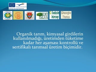 Organik tarım, kimyasal girdilerin 
kullanılmadığı, üretimden tüketime 
kadar her aşaması kontrollü ve 
sertifikalı tarımsal üretim biçimidir. 
 