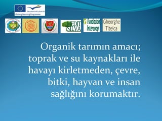 Organik tarımın amacı; 
toprak ve su kaynakları ile 
havayı kirletmeden, çevre, 
bitki, hayvan ve insan 
sağlığını korumaktır. 
 