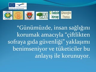 *Günümüzde, insan sağlığını 
korumak amacıyla “çiftlikten 
sofraya gıda güvenliği” yaklaşımı 
benimseniyor ve tüketiciler bu 
anlayış ile korunuyor. 
 