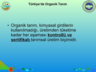 Türkiye’de Organik Tarım 
• Organik tarım, kimyasal girdilerin 
kullanılmadığı, üretimden tüketime 
kadar her aşaması kontrollü ve 
sertifikalı tarımsal üretim biçimidir. 
 