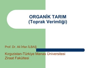 ORGANİK TARIM
(Toprak Verimliği)
Prof. Dr. Ali İrfan İLBAŞ
Kırgızistan-Türkiye Manas Üniversitesi
Ziraat Fakültesi
 