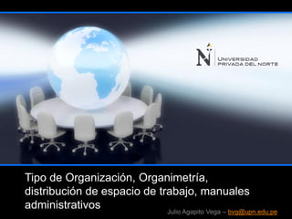 Tipo de Organización, Organimetría,
distribución de espacio de trabajo, manuales
administrativos Julio Agapito Vega – bvg@upn.edu.pe
 