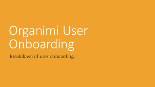 Organimi User 
Onboarding 
Breakdown of user onboarding. 
 