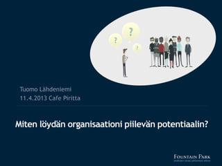 Tuomo Lähdeniemi
 11.4.2013 Cafe Piritta



Miten löydän organisaationi piilevän potentiaalin?
 