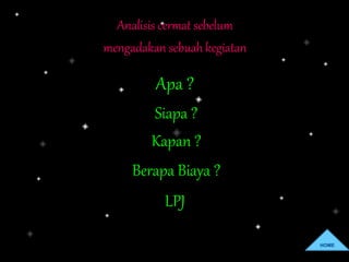 Analisis cermat sebelum
mengadakan sebuah kegiatan
HOME
Apa ?
Siapa ?
Kapan ?
Berapa Biaya ?
LPJ
 