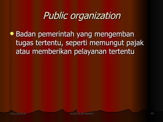 Public organization <ul><li>Badan pemerintah yang mengemban tugas tertentu, seperti memungut pajak atau memberikan pelayan...