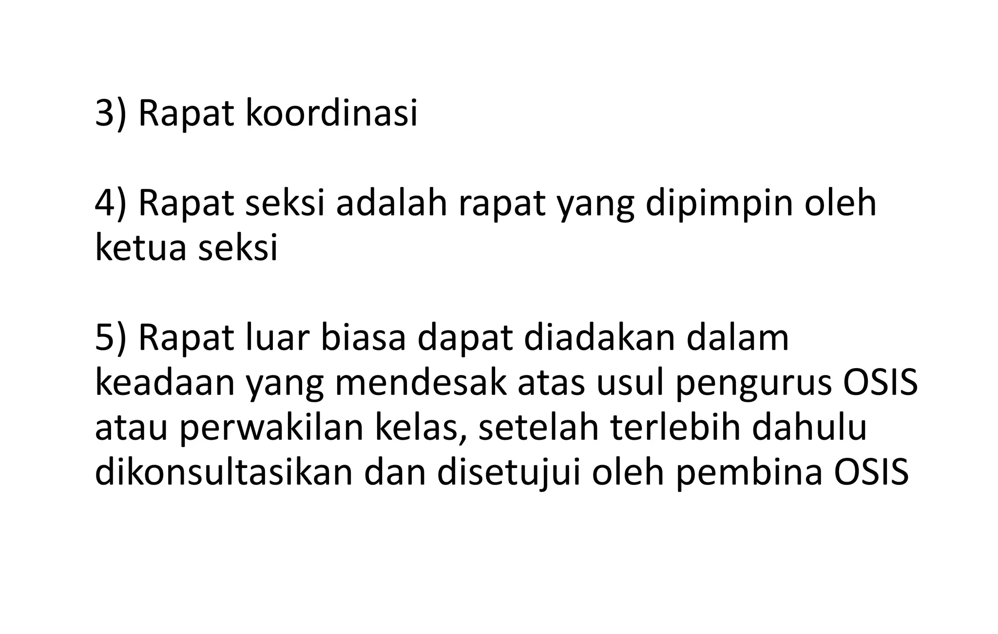3) Rapat koordinasi
4) Rapat seksi adalah rapat yang dipimpin oleh
ketua seksi
5) Rapat luar biasa dapat diadakan dalam
keadaan yang mendesak atas usul pengurus OSIS
atau perwakilan kelas, setelah terlebih dahulu
dikonsultasikan dan disetujui oleh pembina OSIS
 